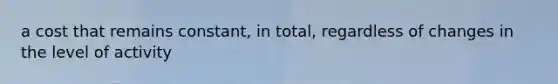 a cost that remains constant, in total, regardless of changes in the level of activity