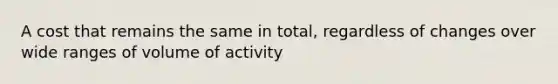 A cost that remains the same in total, regardless of changes over wide ranges of volume of activity