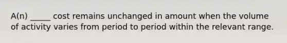 A(n) _____ cost remains unchanged in amount when the volume of activity varies from period to period within the relevant range.