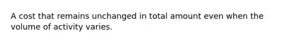 A cost that remains unchanged in total amount even when the volume of activity varies.