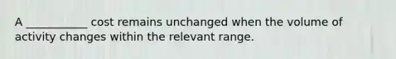 A ___________ cost remains unchanged when the volume of activity changes within the relevant range.