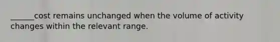 ______cost remains unchanged when the volume of activity changes within the relevant range.