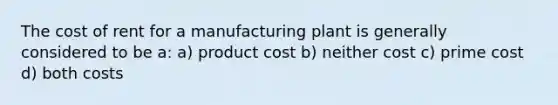 The cost of rent for a manufacturing plant is generally considered to be a: a) product cost b) neither cost c) prime cost d) both costs