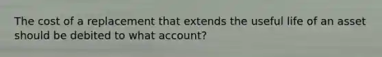 The cost of a replacement that extends the useful life of an asset should be debited to what account?