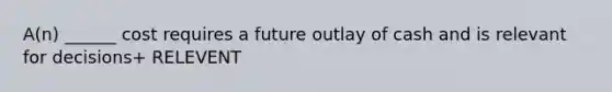 A(n) ______ cost requires a future outlay of cash and is relevant for decisions+ RELEVENT