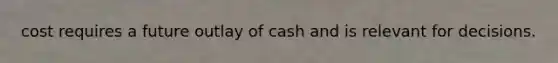 cost requires a future outlay of cash and is relevant for decisions.