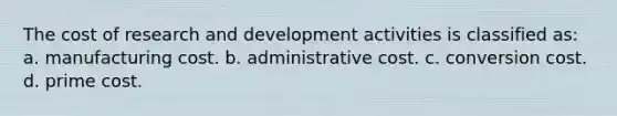 The cost of research and development activities is classified as: a. manufacturing cost. b. administrative cost. c. conversion cost. d. prime cost.