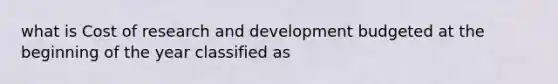 what is Cost of research and development budgeted at the beginning of the year classified as