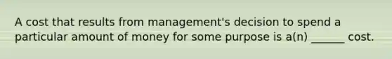 A cost that results from management's decision to spend a particular amount of money for some purpose is a(n) ______ cost.