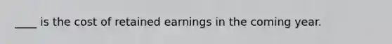 ____ is the cost of retained earnings in the coming year.