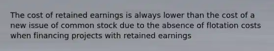 The cost of retained earnings is always lower than the cost of a new issue of common stock due to the absence of flotation costs when financing projects with retained earnings