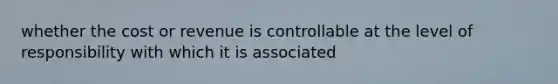 whether the cost or revenue is controllable at the level of responsibility with which it is associated