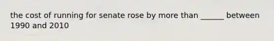 the cost of running for senate rose by more than ______ between 1990 and 2010