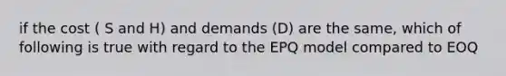 if the cost ( S and H) and demands (D) are the same, which of following is true with regard to the EPQ model compared to EOQ