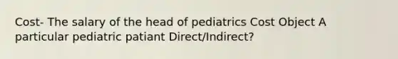 Cost- The salary of the head of pediatrics Cost Object A particular pediatric patiant Direct/Indirect?