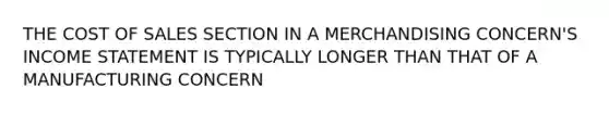 THE COST OF SALES SECTION IN A MERCHANDISING CONCERN'S INCOME STATEMENT IS TYPICALLY LONGER THAN THAT OF A MANUFACTURING CONCERN
