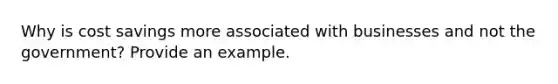 Why is cost savings more associated with businesses and not the government? Provide an example.