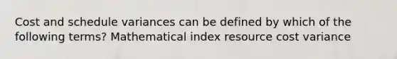 Cost and schedule variances can be defined by which of the following terms? Mathematical index resource cost variance