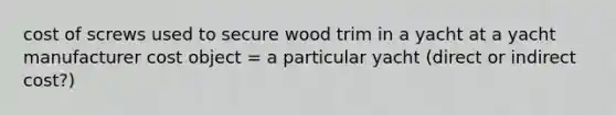 cost of screws used to secure wood trim in a yacht at a yacht manufacturer cost object = a particular yacht (direct or indirect cost?)