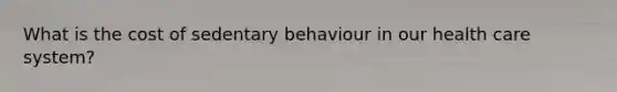 What is the cost of sedentary behaviour in our health care system?