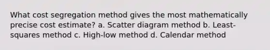 What cost segregation method gives the most mathematically precise cost estimate? a. Scatter diagram method b. Least-squares method c. High-low method d. Calendar method