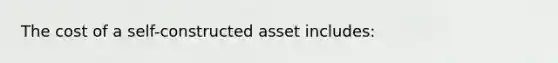 The cost of a self-constructed asset includes: