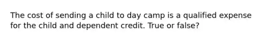 The cost of sending a child to day camp is a qualified expense for the child and dependent credit. True or false?