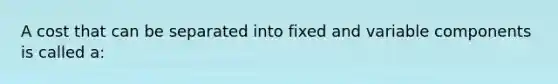 A cost that can be separated into fixed and variable components is called a: