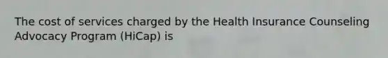 The cost of services charged by the Health Insurance Counseling Advocacy Program (HiCap) is