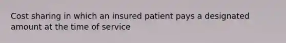 Cost sharing in which an insured patient pays a designated amount at the time of service