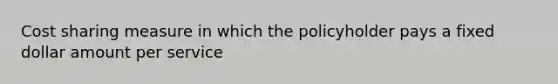 Cost sharing measure in which the policyholder pays a fixed dollar amount per service