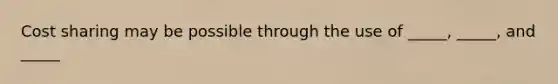 Cost sharing may be possible through the use of _____, _____, and _____
