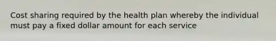 Cost sharing required by the health plan whereby the individual must pay a fixed dollar amount for each service