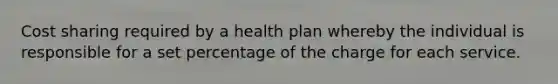 Cost sharing required by a health plan whereby the individual is responsible for a set percentage of the charge for each service.