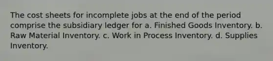 The cost sheets for incomplete jobs at the end of the period comprise the subsidiary ledger for a. Finished Goods Inventory. b. Raw Material Inventory. c. Work in Process Inventory. d. Supplies Inventory.