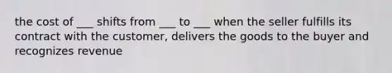 the cost of ___ shifts from ___ to ___ when the seller fulfills its contract with the customer, delivers the goods to the buyer and recognizes revenue