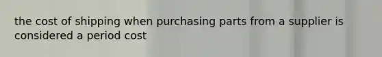 the cost of shipping when purchasing parts from a supplier is considered a period cost