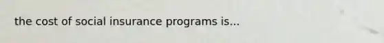 the cost of social insurance programs is...