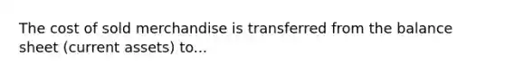 The cost of sold merchandise is transferred from the balance sheet (current assets) to...