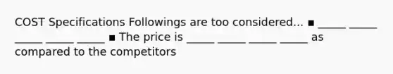 COST Specifications Followings are too considered... ▪ _____ _____ _____ _____ _____ ▪ The price is _____ _____ _____ _____ as compared to the competitors