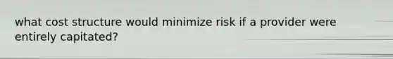 what cost structure would minimize risk if a provider were entirely capitated?