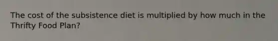 The cost of the subsistence diet is multiplied by how much in the Thrifty Food Plan?