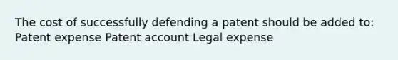 The cost of successfully defending a patent should be added to: Patent expense Patent account Legal expense