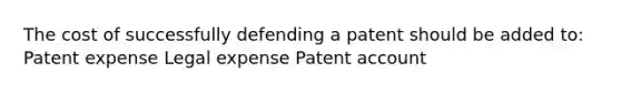 The cost of successfully defending a patent should be added to: Patent expense Legal expense Patent account