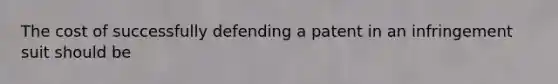 The cost of successfully defending a patent in an infringement suit should be