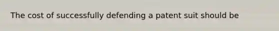 The cost of successfully defending a patent suit should be
