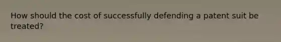 How should the cost of successfully defending a patent suit be treated?