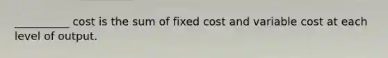 __________ cost is the sum of fixed cost and variable cost at each level of output.