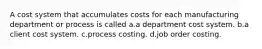 A cost system that accumulates costs for each manufacturing department or process is called a.a department cost system. b.a client cost system. c.process costing. d.job order costing.