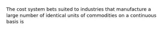 The cost system bets suited to industries that manufacture a large number of identical units of commodities on a continuous basis is